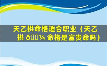 天乙拱命格适合职业（天乙拱 🐼 命格是富贵命吗）